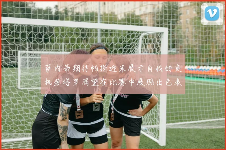 萨内蒂期待帕斯迎来展示自我的良机劳塔罗渴望在比赛中展现出色表现